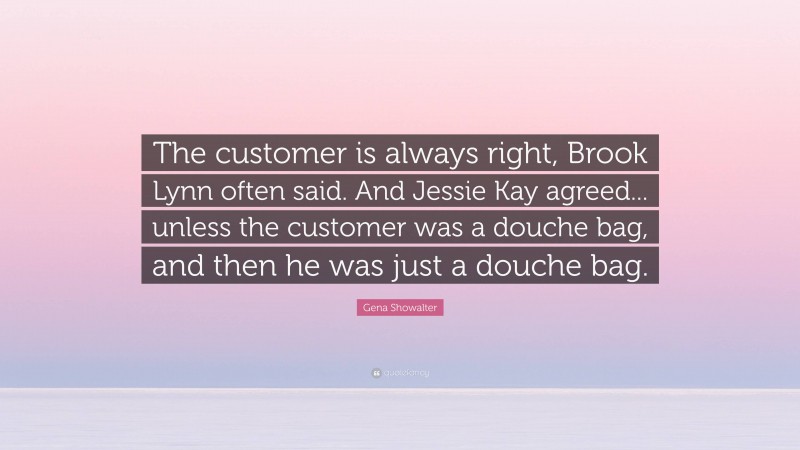 Gena Showalter Quote: “The customer is always right, Brook Lynn often said. And Jessie Kay agreed... unless the customer was a douche bag, and then he was just a douche bag.”