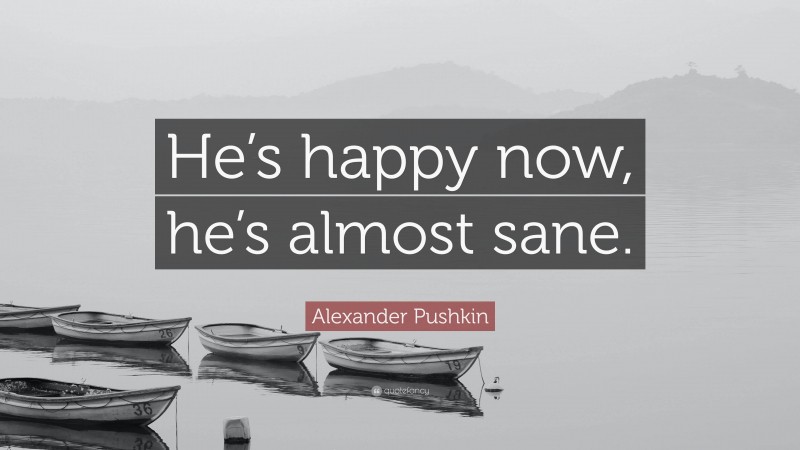 Alexander Pushkin Quote: “He’s happy now, he’s almost sane.”