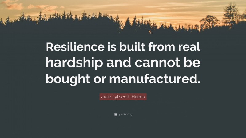 Julie Lythcott-Haims Quote: “Resilience is built from real hardship and cannot be bought or manufactured.”