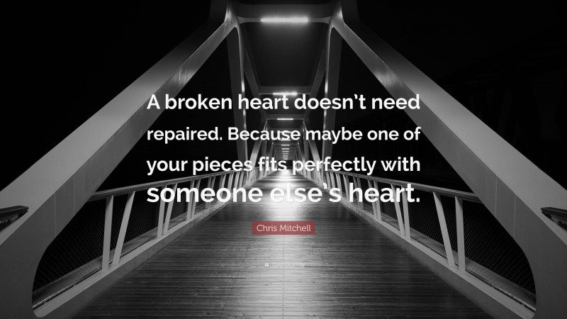 Chris Mitchell Quote: “A broken heart doesn’t need repaired. Because maybe one of your pieces fits perfectly with someone else’s heart.”