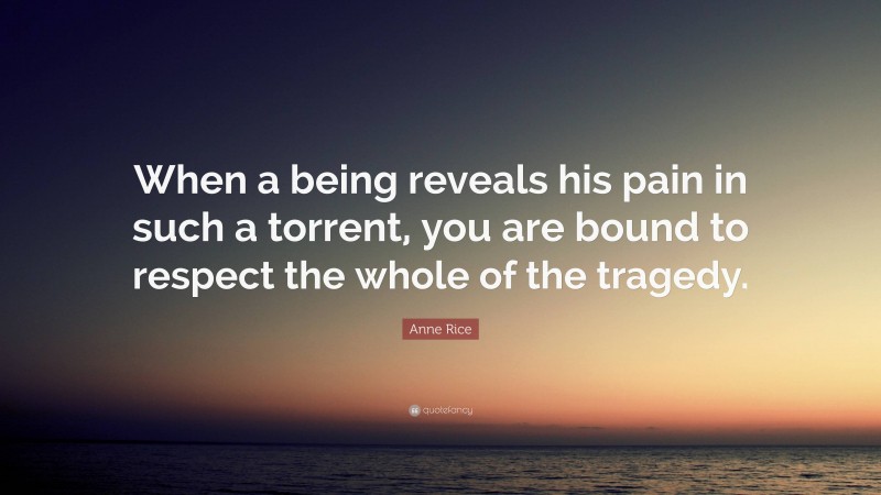 Anne Rice Quote: “When a being reveals his pain in such a torrent, you are bound to respect the whole of the tragedy.”