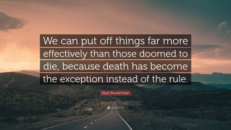 Neal Shusterman Quote: “We can put off things far more effectively than those doomed to die, because death has become the exception instead of the rule.”