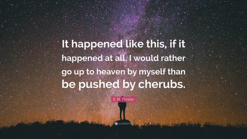 E. M. Forster Quote: “It happened like this, if it happened at all. I would rather go up to heaven by myself than be pushed by cherubs.”