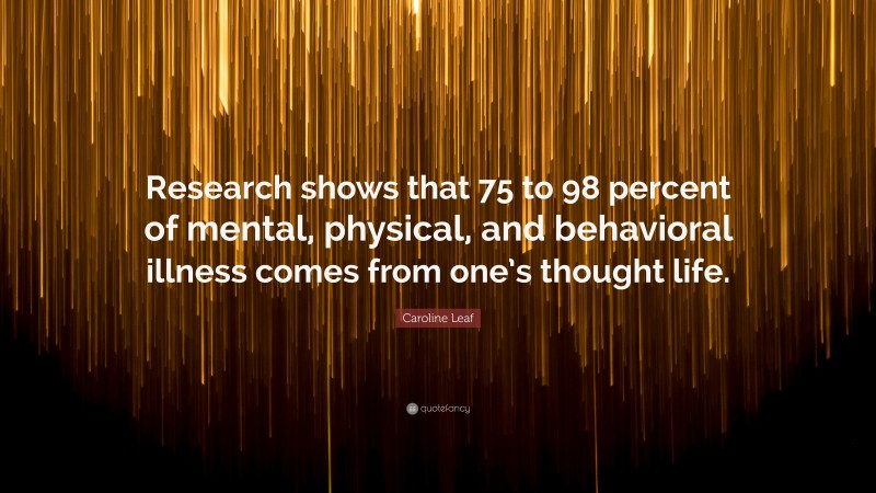 Caroline Leaf Quote: “Research shows that 75 to 98 percent of mental, physical, and behavioral illness comes from one’s thought life.”