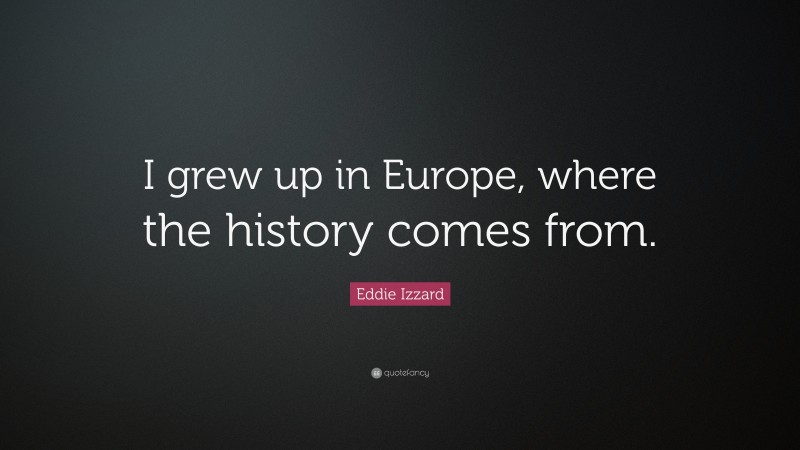 Eddie Izzard Quote: “I grew up in Europe, where the history comes from.”