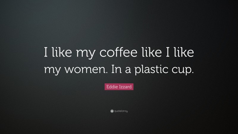 Eddie Izzard Quote: “I like my coffee like I like my women. In a plastic cup.”