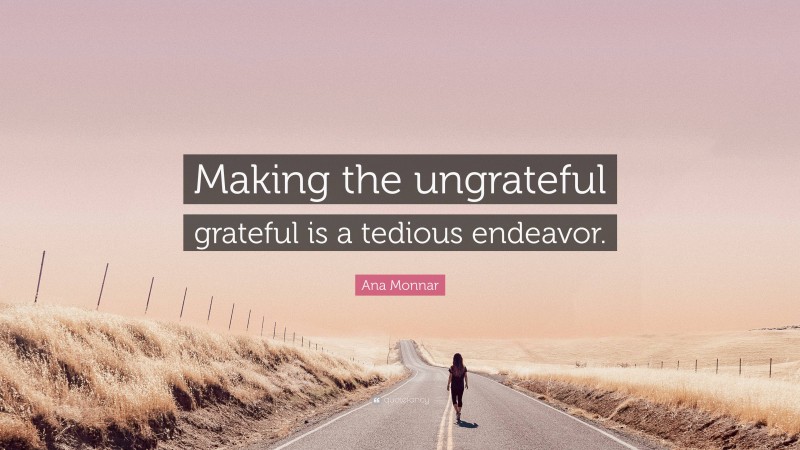 Ana Monnar Quote: “Making the ungrateful grateful is a tedious endeavor.”