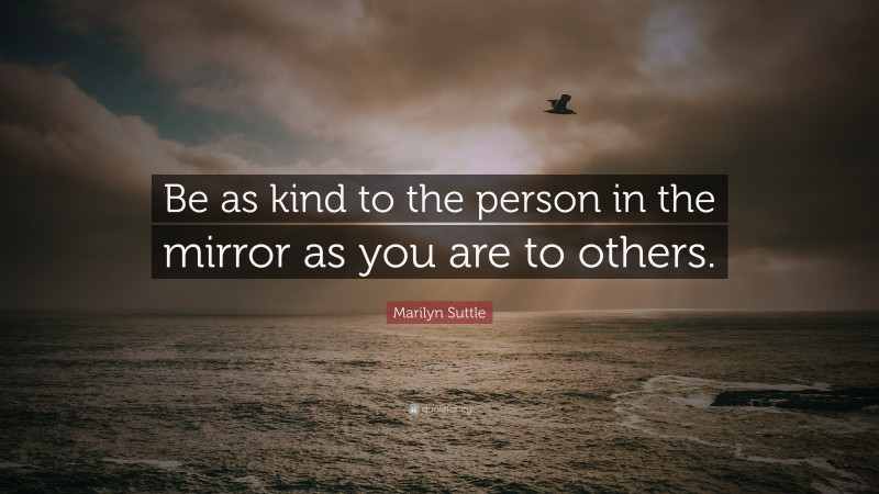 Marilyn Suttle Quote: “Be as kind to the person in the mirror as you are to others.”