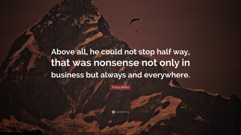 Franz Kafka Quote: “Above all, he could not stop half way, that was nonsense not only in business but always and everywhere.”