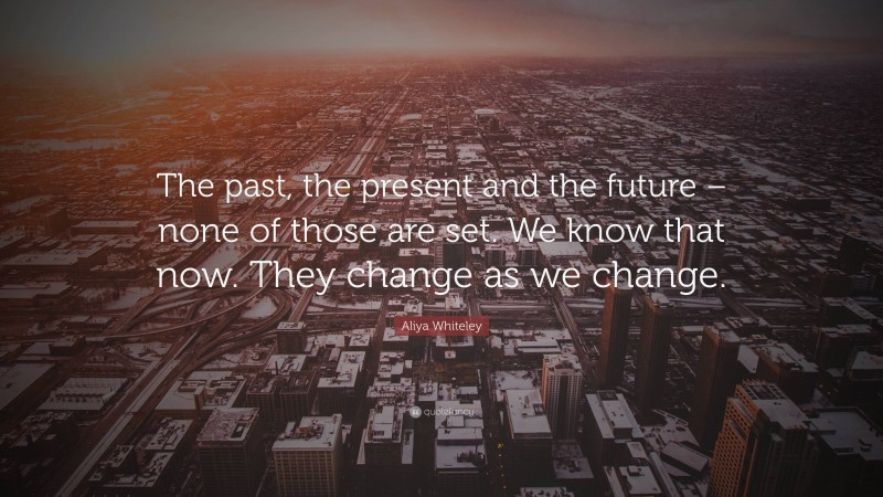 Aliya Whiteley Quote: “The past, the present and the future – none of those are set. We know that now. They change as we change.”