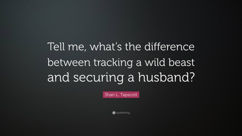 Shari L. Tapscott Quote: “Tell me, what’s the difference between tracking a wild beast and securing a husband?”