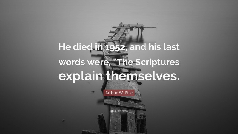 Arthur W. Pink Quote: “He died in 1952, and his last words were, “The Scriptures explain themselves.”