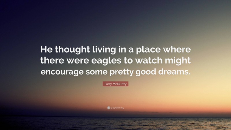 Larry McMurtry Quote: “He thought living in a place where there were eagles to watch might encourage some pretty good dreams.”