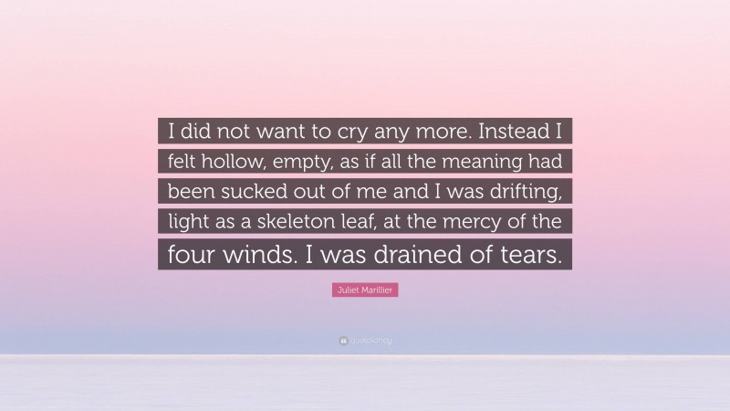 Juliet Marillier Quote: “I did not want to cry any more. Instead I felt hollow, empty, as if all the meaning had been sucked out of me and I was drifting, light as a skeleton leaf, at the mercy of the four winds. I was drained of tears.”