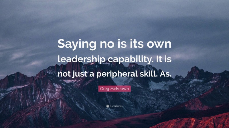 Greg McKeown Quote: “Saying no is its own leadership capability. It is not just a peripheral skill. As.”