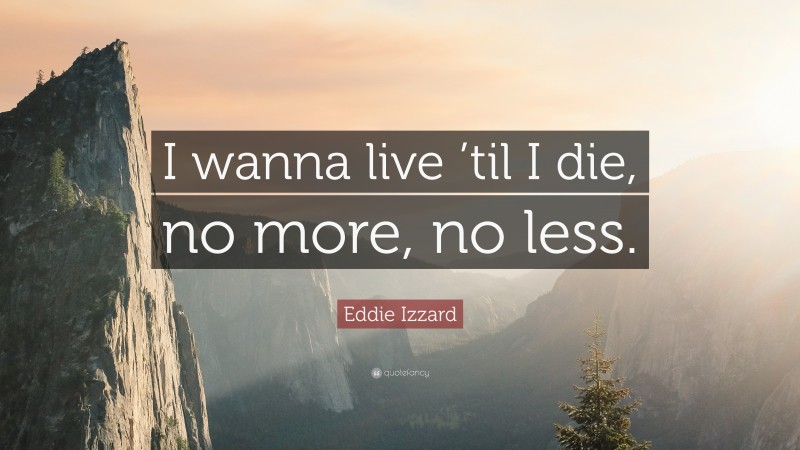Eddie Izzard Quote: “I wanna live ’til I die, no more, no less.”