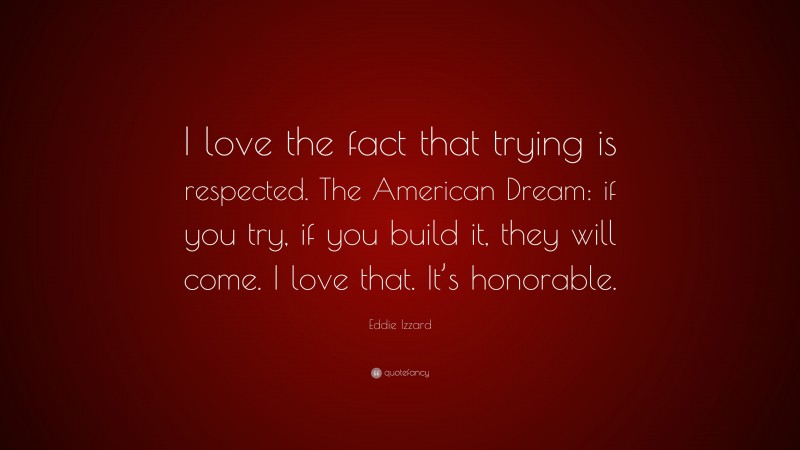 Eddie Izzard Quote: “I love the fact that trying is respected. The American Dream: if you try, if you build it, they will come. I love that. It’s honorable.”