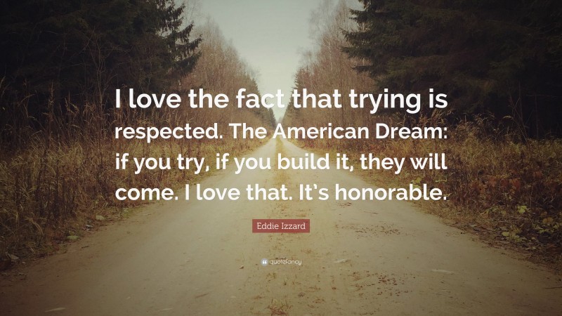 Eddie Izzard Quote: “I love the fact that trying is respected. The American Dream: if you try, if you build it, they will come. I love that. It’s honorable.”