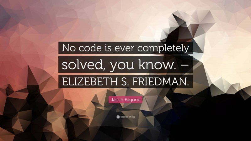 Jason Fagone Quote: “No code is ever completely solved, you know. – ELIZEBETH S. FRIEDMAN.”