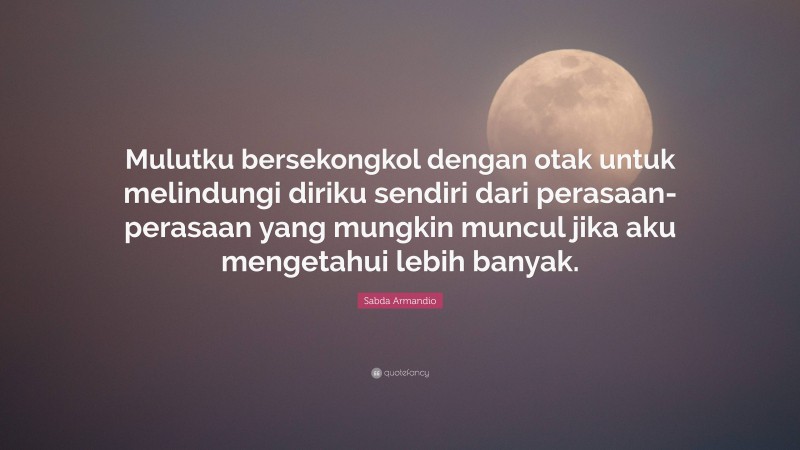 Sabda Armandio Quote: “Mulutku bersekongkol dengan otak untuk melindungi diriku sendiri dari perasaan-perasaan yang mungkin muncul jika aku mengetahui lebih banyak.”