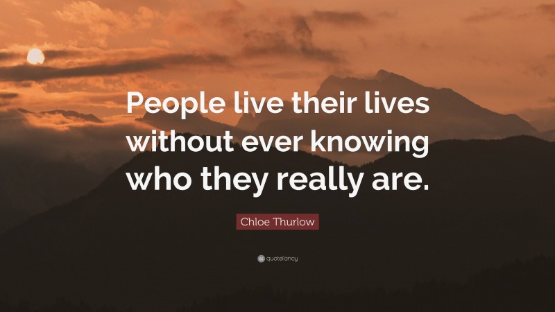 Chloe Thurlow Quote: “People live their lives without ever knowing who they really are.”