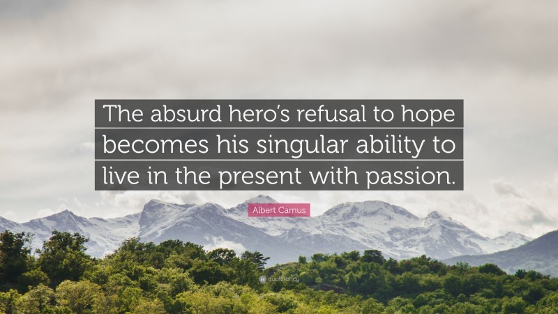 Albert Camus Quote: “The absurd hero’s refusal to hope becomes his singular ability to live in the present with passion.”