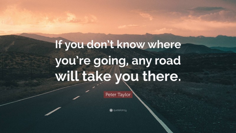 Peter Taylor Quote: “If you don’t know where you’re going, any road will take you there.”