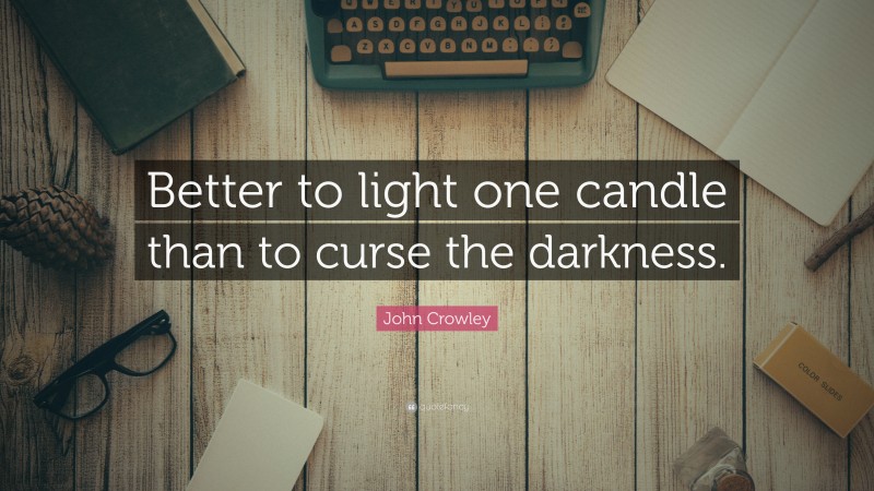 John Crowley Quote: “Better to light one candle than to curse the darkness.”