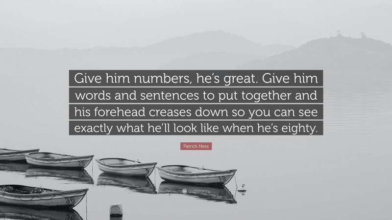 Patrick Ness Quote: “Give him numbers, he’s great. Give him words and sentences to put together and his forehead creases down so you can see exactly what he’ll look like when he’s eighty.”