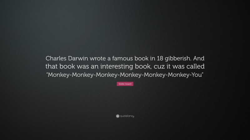 Eddie Izzard Quote: “Charles Darwin wrote a famous book in 18 gibberish. And that book was an interesting book, cuz it was called “Monkey-Monkey-Monkey-Monkey-Monkey-Monkey-You””