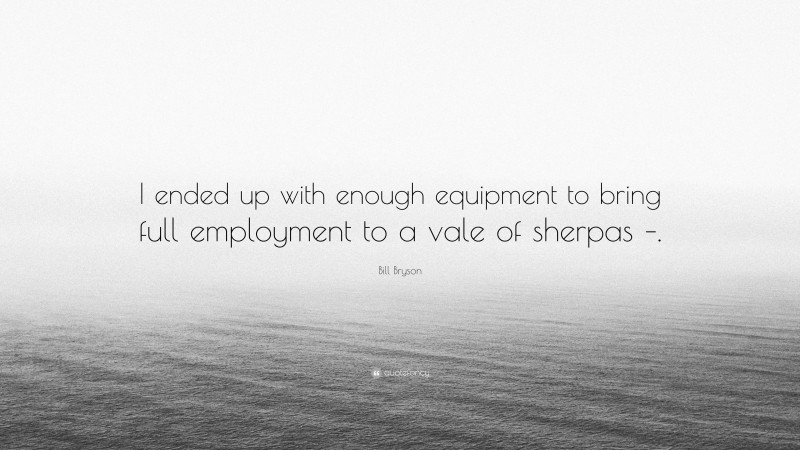 Bill Bryson Quote: “I ended up with enough equipment to bring full employment to a vale of sherpas –.”