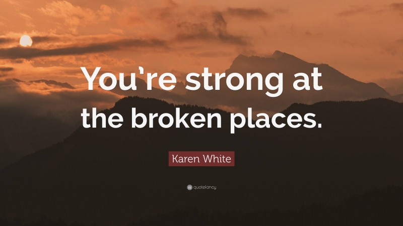 Karen White Quote: “You’re strong at the broken places.”