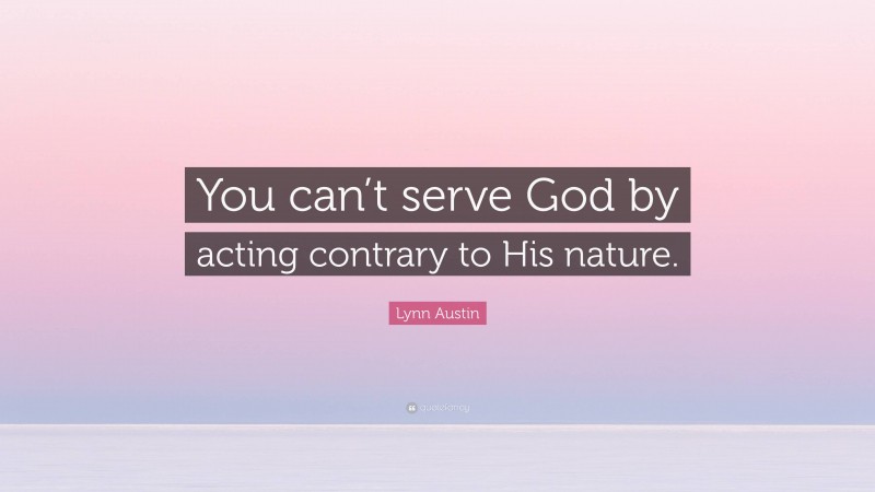 Lynn Austin Quote: “You can’t serve God by acting contrary to His nature.”