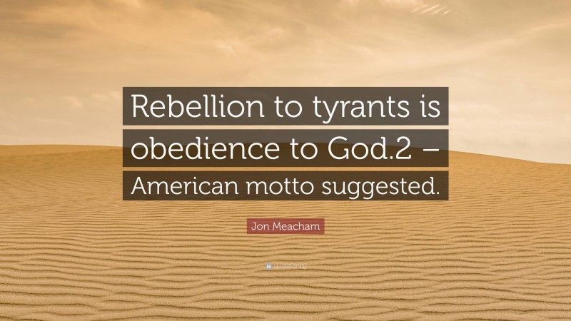 Jon Meacham Quote: “Rebellion to tyrants is obedience to God.2 – American motto suggested.”