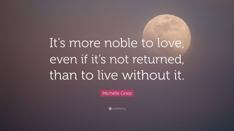 Michelle Griep Quote: “It’s more noble to love, even if it’s not returned, than to live without it.”