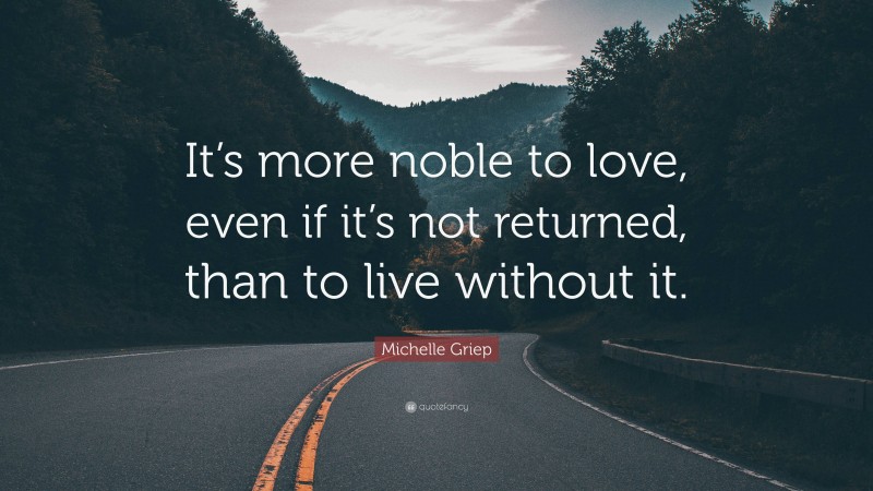 Michelle Griep Quote: “It’s more noble to love, even if it’s not returned, than to live without it.”