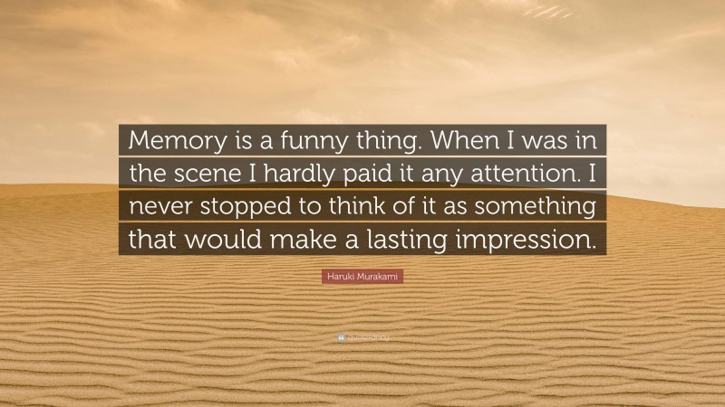 Haruki Murakami Quote: “Memory is a funny thing. When I was in the scene I hardly paid it any attention. I never stopped to think of it as something that would make a lasting impression.”