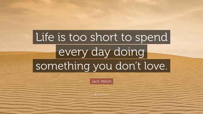 Jack Welch Quote: “Life is too short to spend every day doing something you don’t love.”