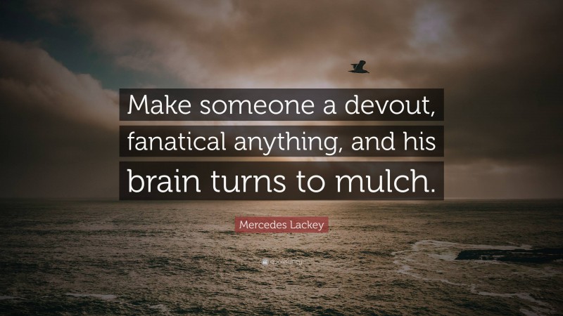 Mercedes Lackey Quote: “Make someone a devout, fanatical anything, and his brain turns to mulch.”