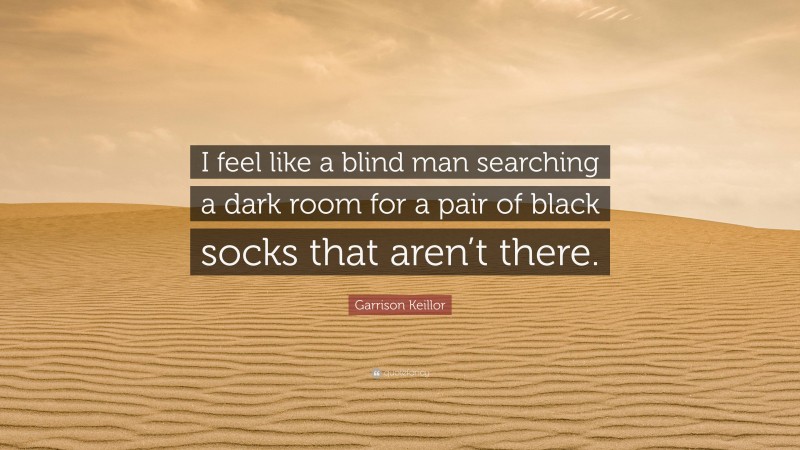 Garrison Keillor Quote: “I feel like a blind man searching a dark room for a pair of black socks that aren’t there.”