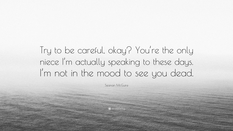 Seanan McGuire Quote: “Try to be careful, okay? You’re the only niece I’m actually speaking to these days. I’m not in the mood to see you dead.”