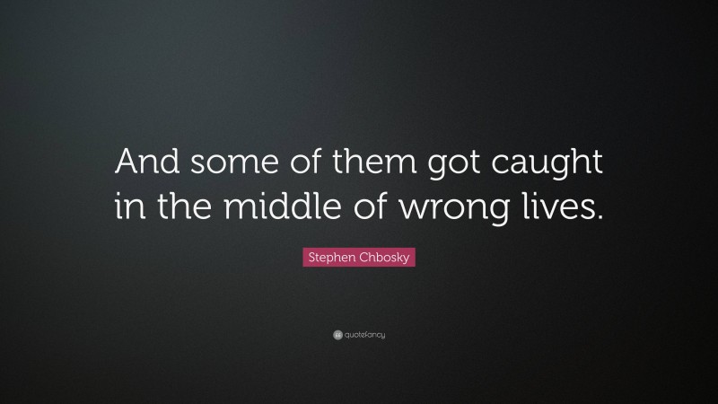 Stephen Chbosky Quote: “And some of them got caught in the middle of wrong lives.”