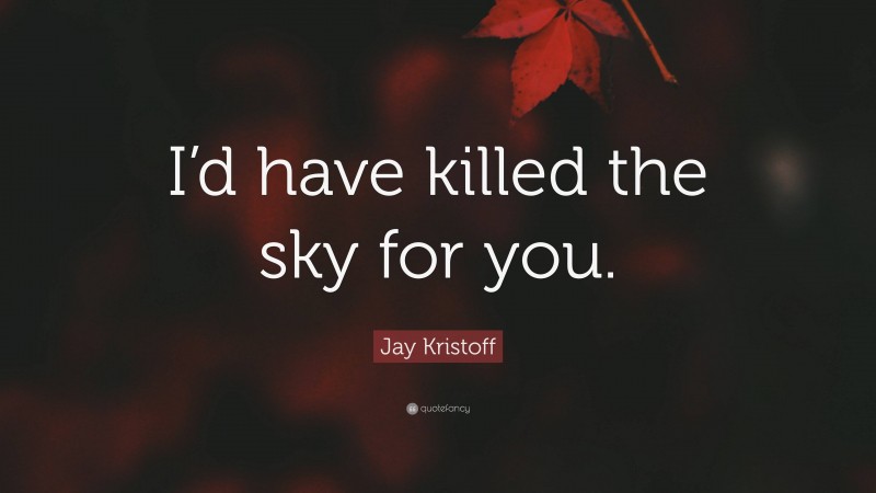 Jay Kristoff Quote: “I’d have killed the sky for you.”
