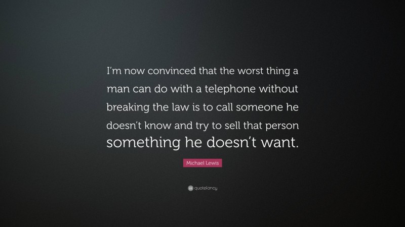 Michael Lewis Quote: “I’m now convinced that the worst thing a man can do with a telephone without breaking the law is to call someone he doesn’t know and try to sell that person something he doesn’t want.”