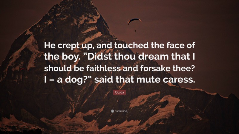 Ouida Quote: “He crept up, and touched the face of the boy. “Didst thou dream that I should be faithless and forsake thee? I – a dog?” said that mute caress.”