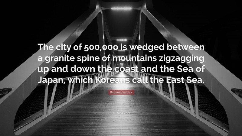 Barbara Demick Quote: “The city of 500,000 is wedged between a granite spine of mountains zigzagging up and down the coast and the Sea of Japan, which Koreans call the East Sea.”