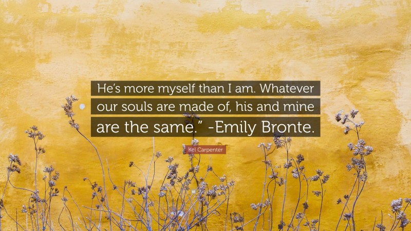 Kel Carpenter Quote: “He’s more myself than I am. Whatever our souls are made of, his and mine are the same.” -Emily Bronte.”