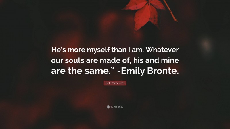 Kel Carpenter Quote: “He’s more myself than I am. Whatever our souls are made of, his and mine are the same.” -Emily Bronte.”