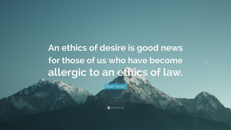 Jean Vanier Quote: “An ethics of desire is good news for those of us who have become allergic to an ethics of law.”