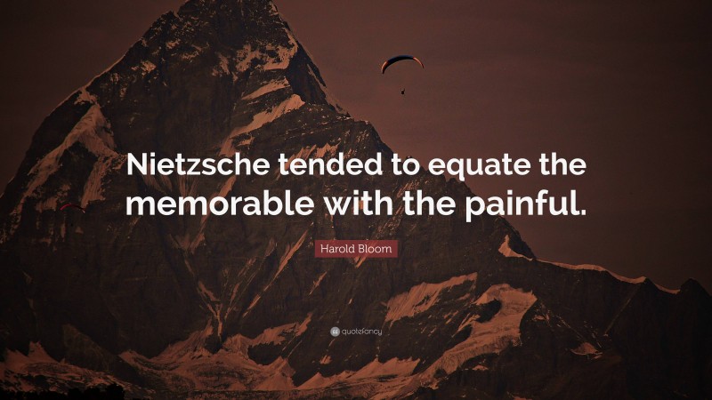 Harold Bloom Quote: “Nietzsche tended to equate the memorable with the painful.”